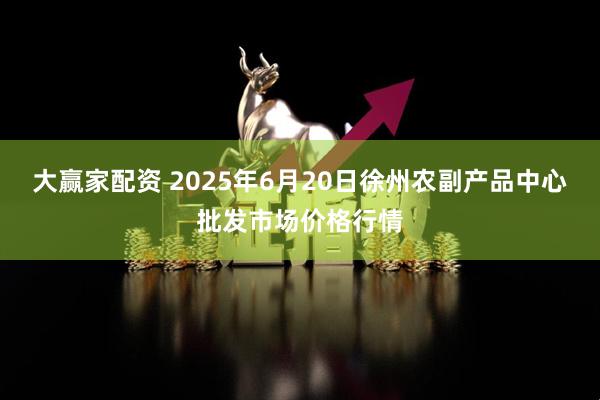 大赢家配资 2025年6月20日徐州农副产品中心批发市场价格行情