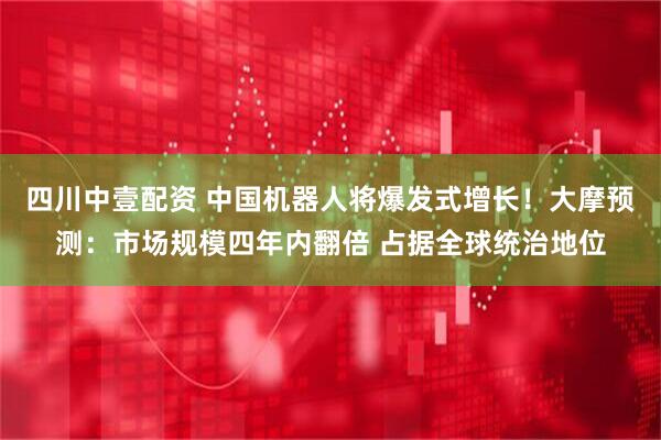 四川中壹配资 中国机器人将爆发式增长！大摩预测：市场规模四年内翻倍 占据全球统治地位