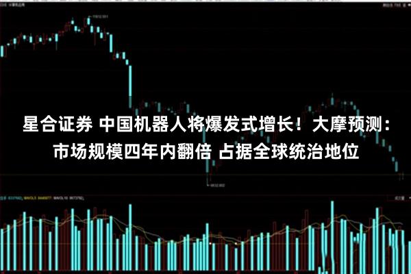 星合证券 中国机器人将爆发式增长！大摩预测：市场规模四年内翻倍 占据全球统治地位