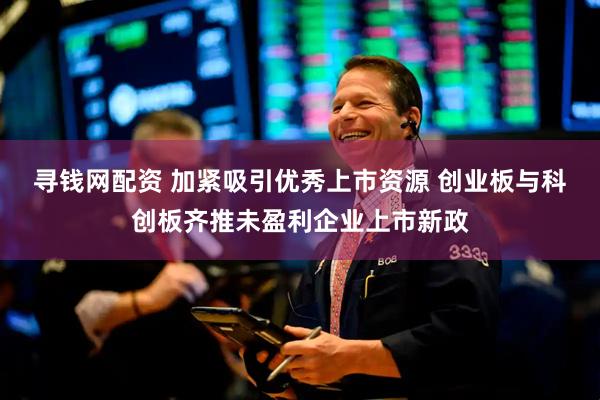 寻钱网配资 加紧吸引优秀上市资源 创业板与科创板齐推未盈利企业上市新政