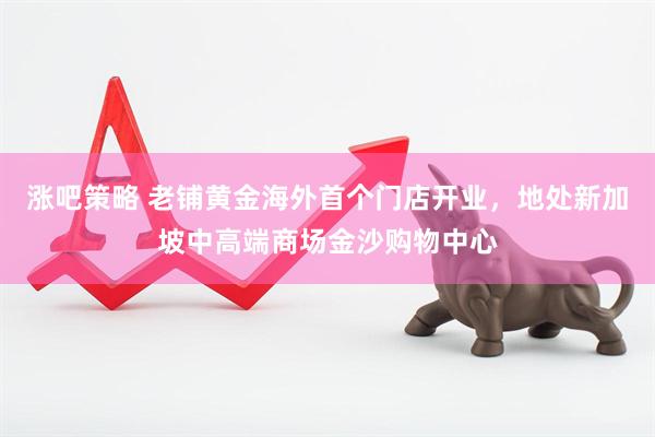 涨吧策略 老铺黄金海外首个门店开业，地处新加坡中高端商场金沙购物中心