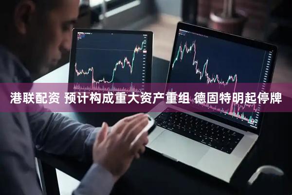 港联配资 预计构成重大资产重组 德固特明起停牌