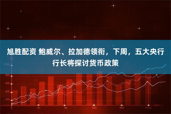 旭胜配资 鲍威尔、拉加德领衔，下周，五大央行行长将探讨货币政策