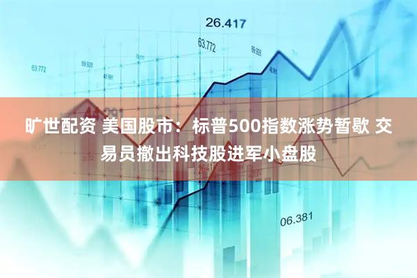 旷世配资 美国股市：标普500指数涨势暂歇 交易员撤出科技股进军小盘股