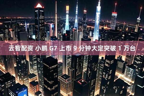 云智配资 小鹏 G7 上市 9 分钟大定突破 1 万台