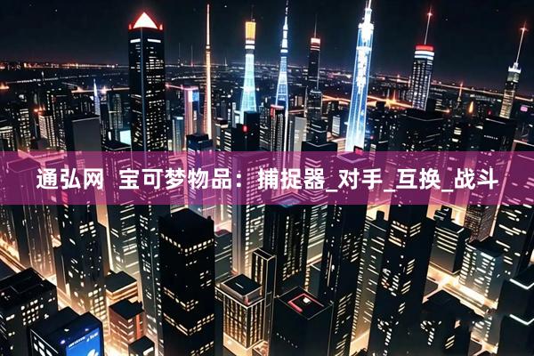 通弘网  宝可梦物品：捕捉器_对手_互换_战斗
