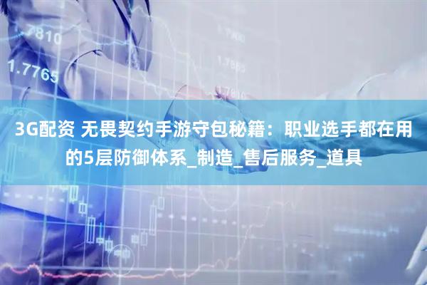 3G配资 无畏契约手游守包秘籍:职业选手都在用的5层防御体系_制造_售后服务_道具