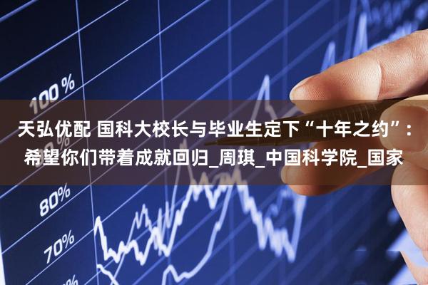 天弘优配 国科大校长与毕业生定下“十年之约”：希望你们带着成就回归_周琪_中国科学院_国家