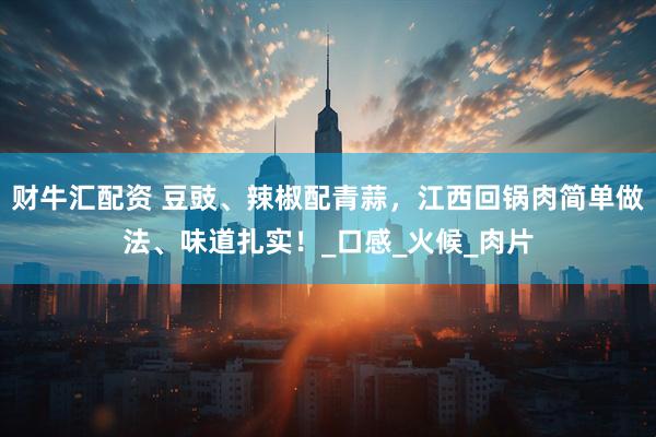 财牛汇配资 豆豉、辣椒配青蒜，江西回锅肉简单做法、味道扎实！_口感_火候_肉片