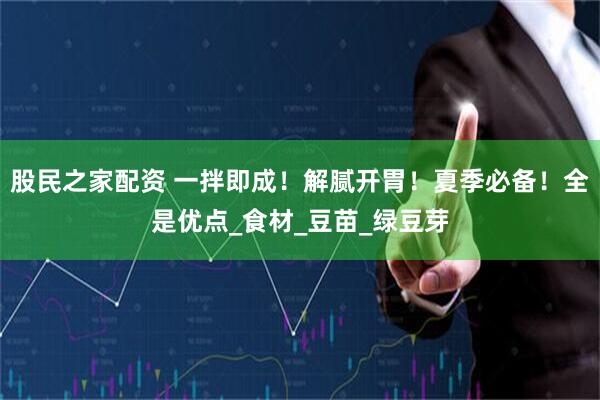 股民之家配资 一拌即成！解腻开胃！夏季必备！全是优点_食材_豆苗_绿豆芽
