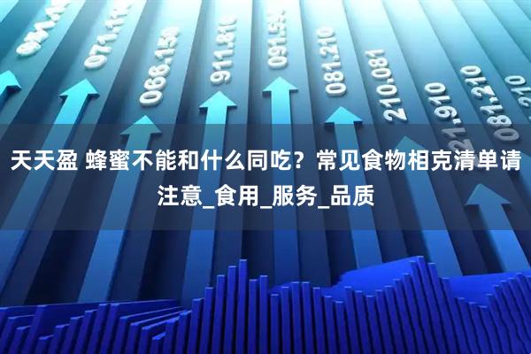 天天盈 蜂蜜不能和什么同吃？常见食物相克清单请注意_食用_服务_品质