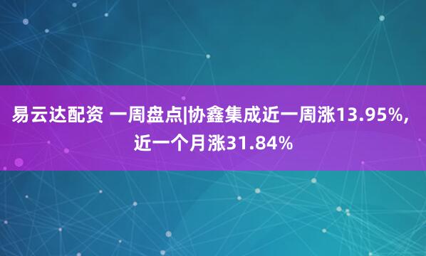 易云达配资 一周盘点|协鑫集成近一周涨13.95%, 近一个月涨31.84%