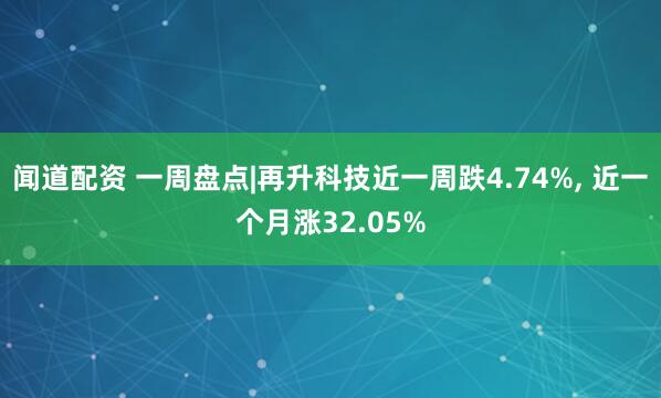 闻道配资 一周盘点|再升科技近一周跌4.74%, 近一个月涨32.05%