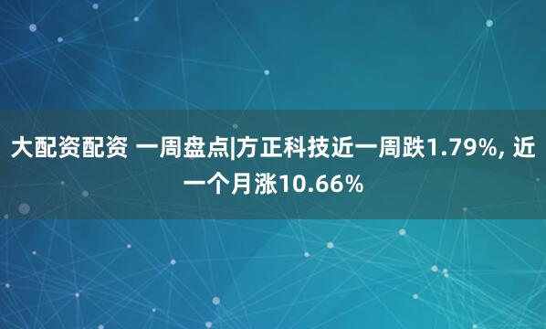 大配资配资 一周盘点|方正科技近一周跌1.79%, 近一个月涨10.66%