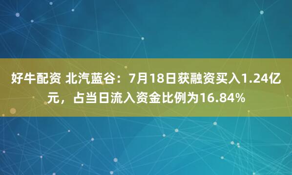 好牛配资 北汽蓝谷：7月18日获融资买入1.24亿元，占当日流入资金比例为16.84%