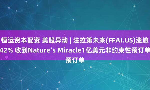 恒运资本配资 美股异动 | 法拉第未来(FFAI.US)涨逾42% 收到Nature‘s Miracle1亿美元非约束性预订单