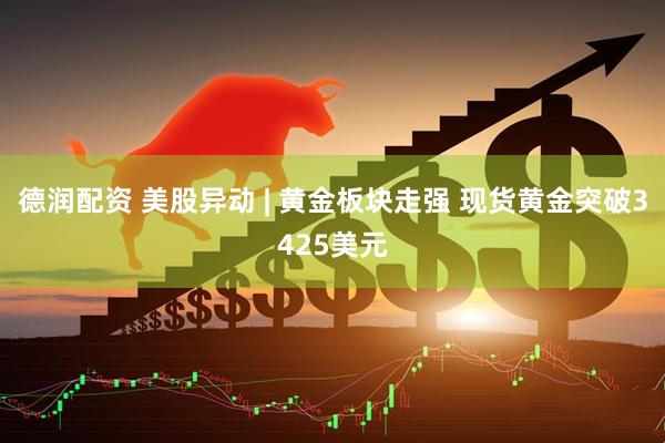 德润配资 美股异动 | 黄金板块走强 现货黄金突破3425美元
