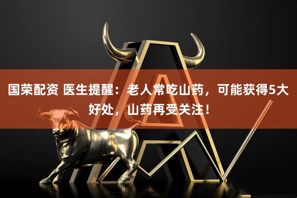 国荣配资 医生提醒：老人常吃山药，可能获得5大好处，山药再受关注！