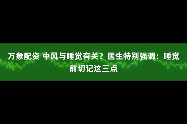 万象配资 中风与睡觉有关？医生特别强调：睡觉前切记这三点