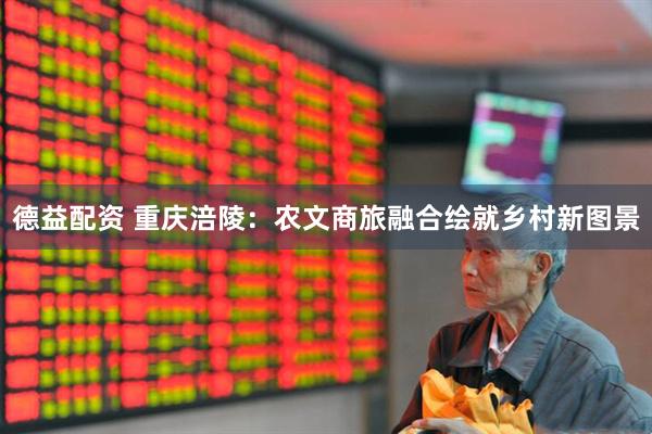 德益配资 重庆涪陵：农文商旅融合绘就乡村新图景