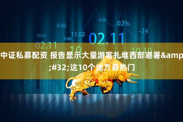 中证私募配资 报告显示大量游客扎堆西部避暑&#32;这10个地方最热门