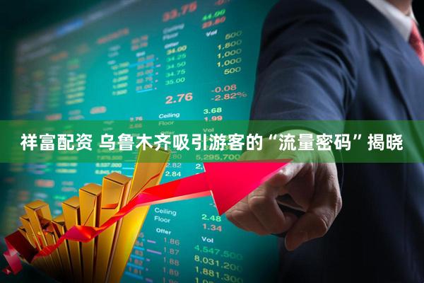 祥富配资 乌鲁木齐吸引游客的“流量密码”揭晓