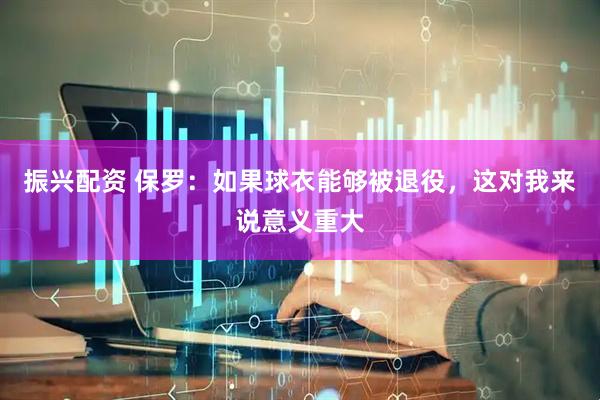 振兴配资 保罗：如果球衣能够被退役，这对我来说意义重大
