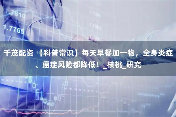 千茂配资 【科普常识】每天早餐加一物，全身炎症、癌症风险都降低！_核桃_研究