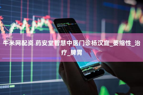 牛米网配资 药安堂智慧中医门诊杨汉庭_萎缩性_治疗_脾胃