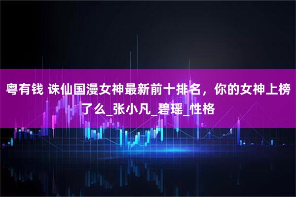 粤有钱 诛仙国漫女神最新前十排名，你的女神上榜了么_张小凡_碧瑶_性格