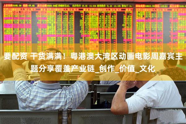要配资 干货满满！粤港澳大湾区动画电影周嘉宾主题分享覆盖产业链_创作_价值_文化