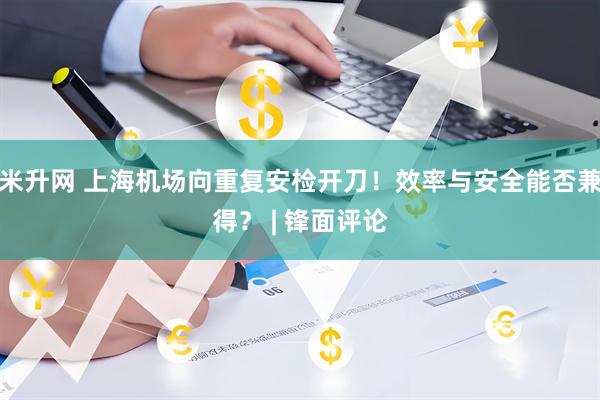 米升网 上海机场向重复安检开刀！效率与安全能否兼得？ | 锋面评论