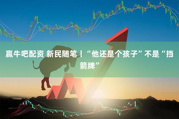 赢牛吧配资 新民随笔丨“他还是个孩子”不是“挡箭牌”