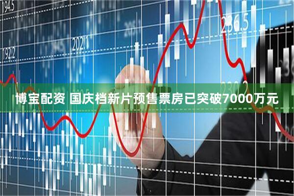 博宝配资 国庆档新片预售票房已突破7000万元