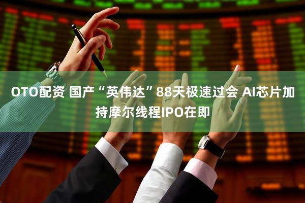 OTO配资 国产“英伟达”88天极速过会 AI芯片加持摩尔线程IPO在即