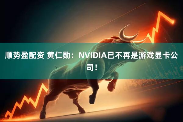 顺势盈配资 黄仁勋:NVIDIA已不再是游戏显卡公司!