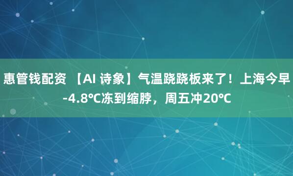 惠管钱配资 【AI 诗象】气温跷跷板来了！上海今早-4.8℃冻到缩脖，周五冲20℃