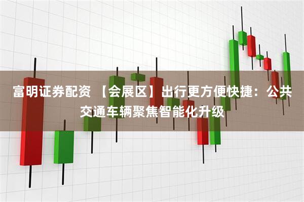富明证券配资 【会展区】出行更方便快捷:公共交通车辆聚焦智能化升级