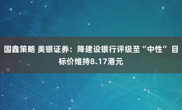 国鑫策略 美银证券：降建设银行评级至“中性” 目标价维持8.17港元
