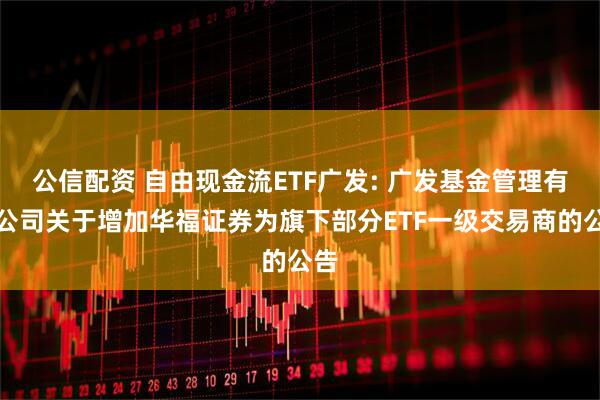 公信配资 自由现金流ETF广发: 广发基金管理有限公司关于增加华福证券为旗下部分ETF一级交易商的公告