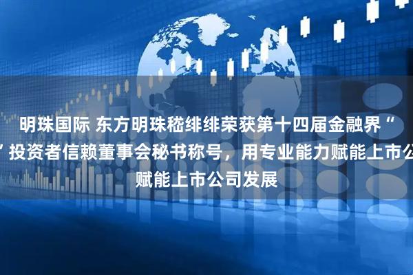 明珠国际 东方明珠嵇绯绯荣获第十四届金融界“金智奖”投资者信赖董事会秘书称号，用专业能力赋能上市公司发展