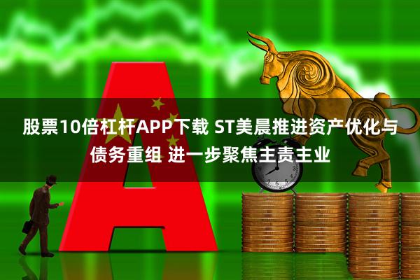 股票10倍杠杆APP下载 ST美晨推进资产优化与债务重组 进一步聚焦主责主业