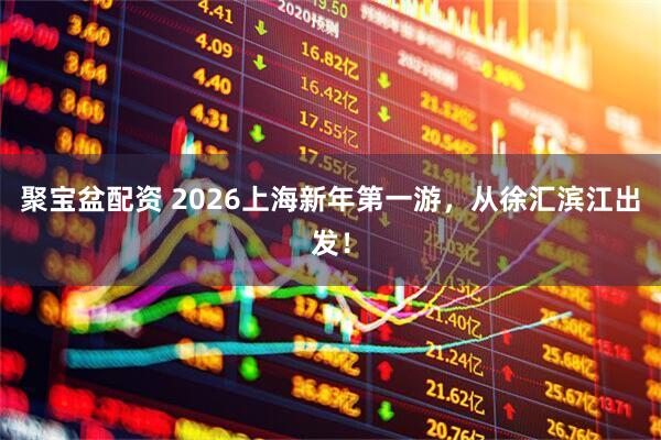 聚宝盆配资 2026上海新年第一游，从徐汇滨江出发！