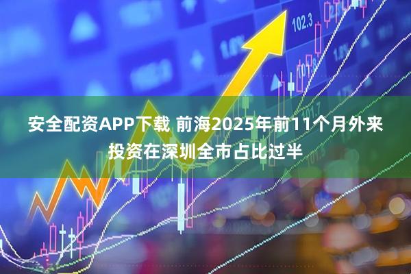 安全配资APP下载 前海2025年前11个月外来投资在深圳全市占比过半