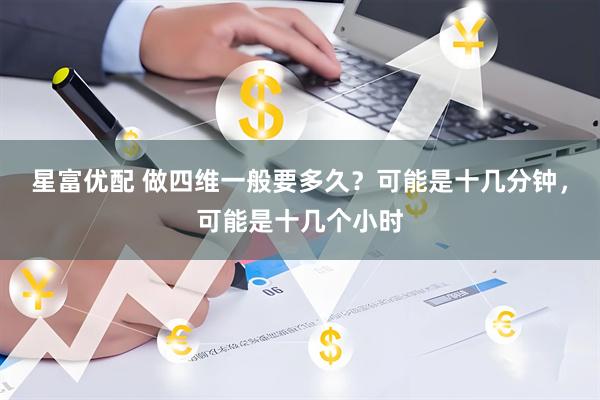 星富优配 做四维一般要多久？可能是十几分钟，可能是十几个小时