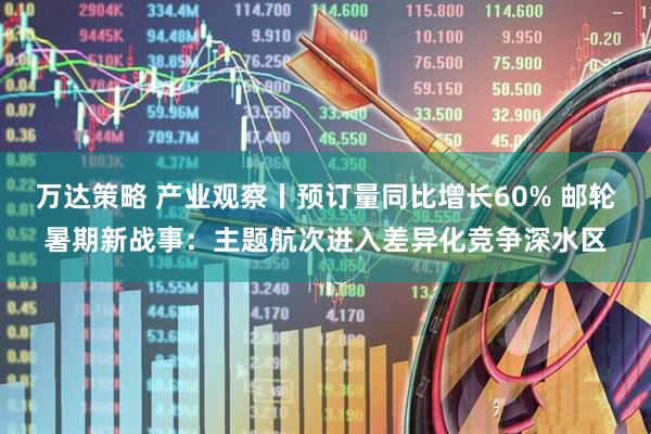 万达策略 产业观察丨预订量同比增长60% 邮轮暑期新战事：主题航次进入差异化竞争深水区