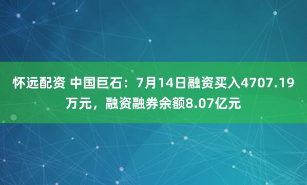 怀远配资 中国巨石：7月14日融资买入4707.19万元，融资融券余额8.07亿元