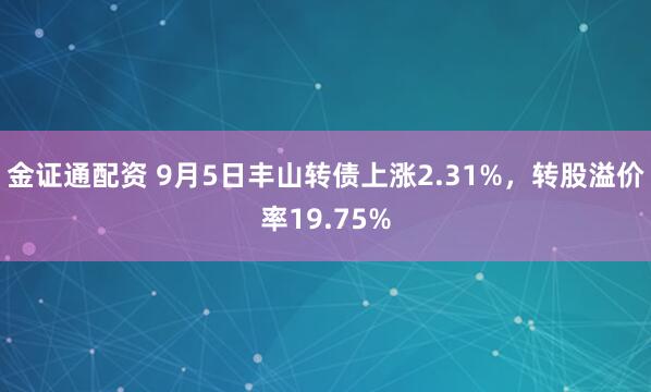 金证通配资 9月5日丰山转债上涨2.31%，转股溢价率19.75%
