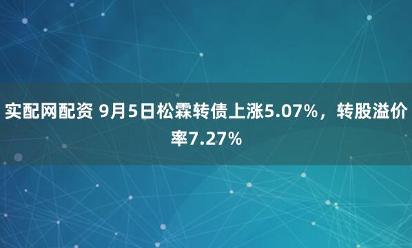 实配网配资 9月5日松霖转债上涨5.07%，转股溢价率7.27%