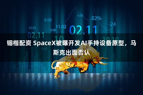 钿楷配资 SpaceX被曝开发AI手持设备原型，马斯克出面否认